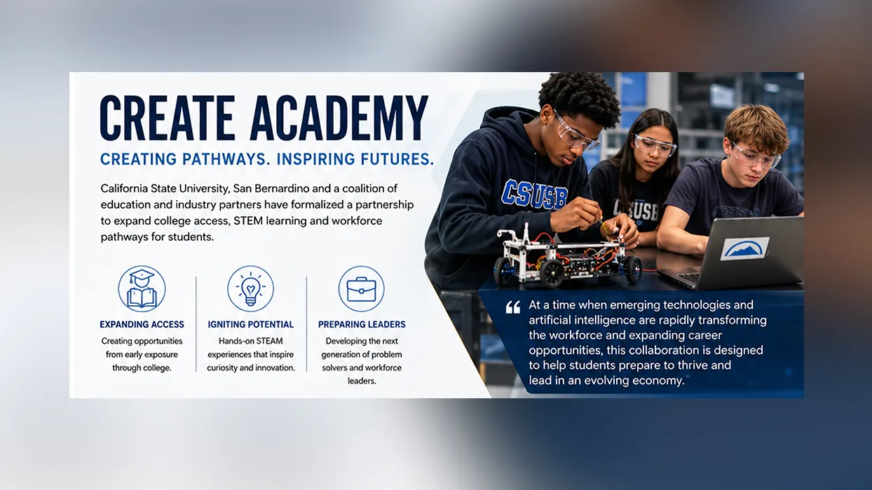 CSUSB and a coalition of education and industry partners have formalized a partnership under the CREATE Academy framework to expand college access, STEM learning and workforce pathways for students.